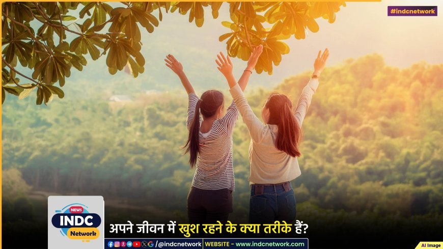 अपने आप को खुश कैसे रखें ? ये बातें जान ली तो फिर कभी आप परेशान नहीं होगे।